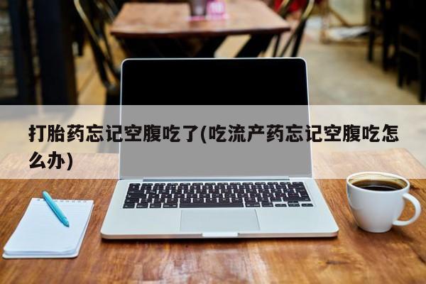 米非米索货到付款打胎药忘记空腹吃了(吃流产药忘记空腹吃怎么办)