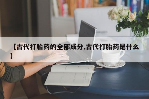 米非米索货到付款【古代打胎药的全部成分,古代打胎药是什么】