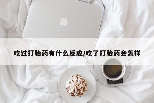 米非米索货到付款吃过打胎药有什么反应/吃了打胎药会怎样