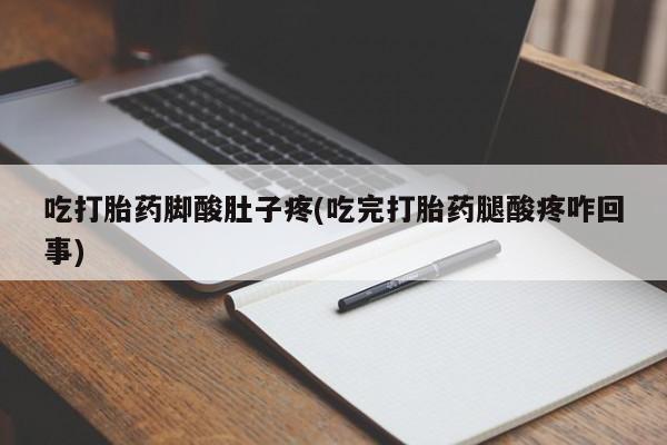 米非米索货到付款吃打胎药脚酸肚子疼(吃完打胎药腿酸疼咋回事)