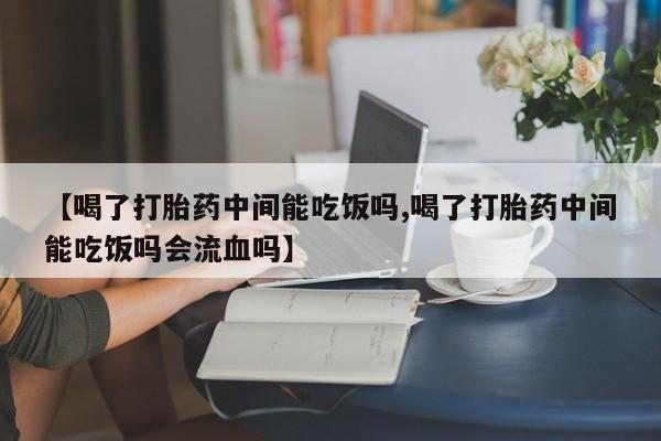 米非米索货到付款【喝了打胎药中间能吃饭吗,喝了打胎药中间能吃饭吗会流血吗】