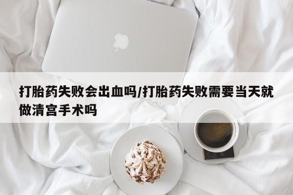米非米索货到付款打胎药失败会出血吗/打胎药失败需要当天就做清宫手术吗