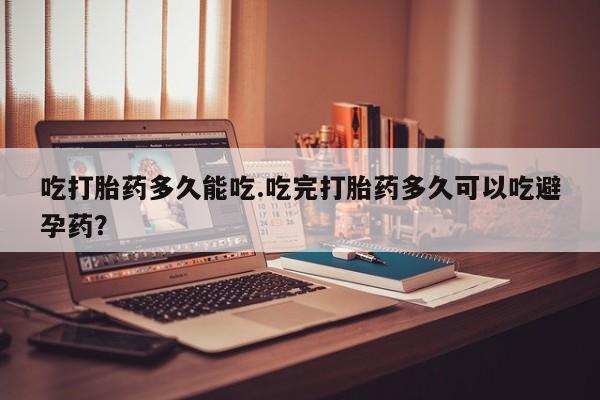 米非米索货到付款吃打胎药多久能吃.吃完打胎药多久可以吃避孕药？
