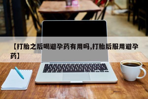 米非米索货到付款【打胎之后喝避孕药有用吗,打胎后服用避孕药】