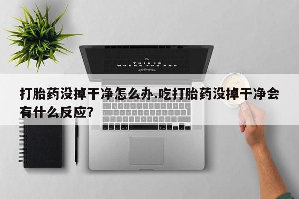 米非米索货到付款打胎药没掉干净怎么办.吃打胎药没掉干净会有什么反应？