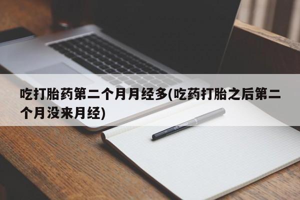 米非米索货到付款吃打胎药第二个月月经多(吃药打胎之后第二个月没来月经)