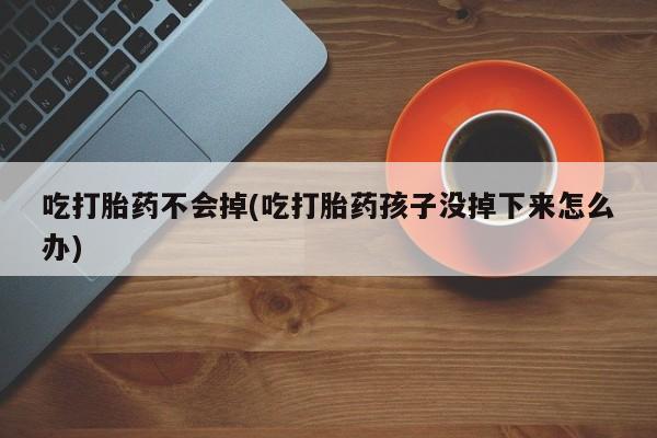 米非米索货到付款吃打胎药不会掉(吃打胎药孩子没掉下来怎么办)
