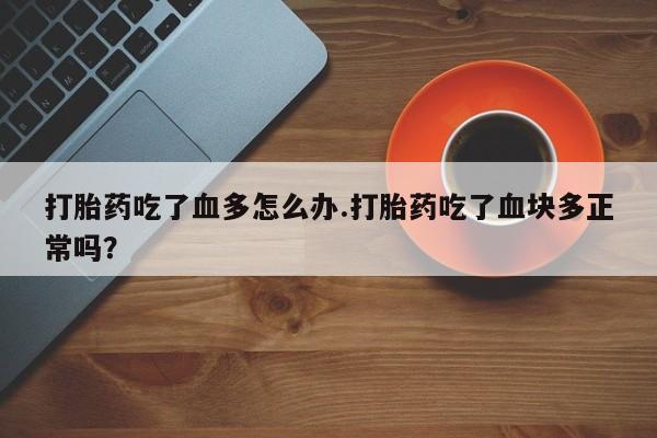 米非米索货到付款打胎药吃了血多怎么办.打胎药吃了血块多正常吗？