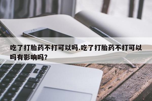 米非米索货到付款吃了打胎药不打可以吗.吃了打胎药不打可以吗有影响吗？