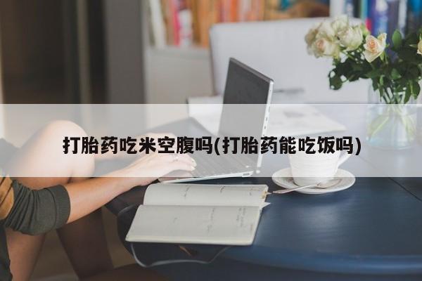 米非米索货到付款打胎药吃米空腹吗(打胎药能吃饭吗)