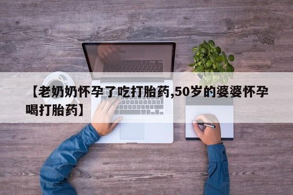 米非米索货到付款【老奶奶怀孕了吃打胎药,50岁的婆婆怀孕喝打胎药】