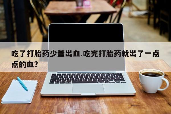 米非米索货到付款吃了打胎药少量出血.吃完打胎药就出了一点点的血？
