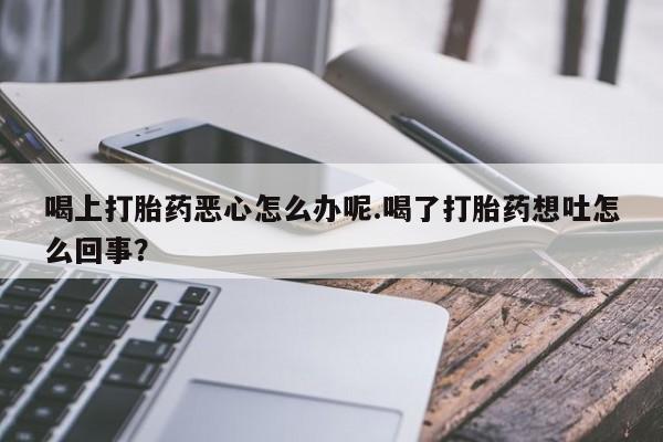 米非米索货到付款喝上打胎药恶心怎么办呢.喝了打胎药想吐怎么回事？