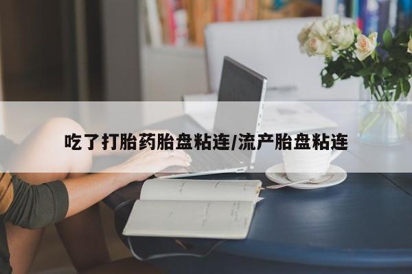 米非米索货到付款吃了打胎药胎盘粘连/流产胎盘粘连