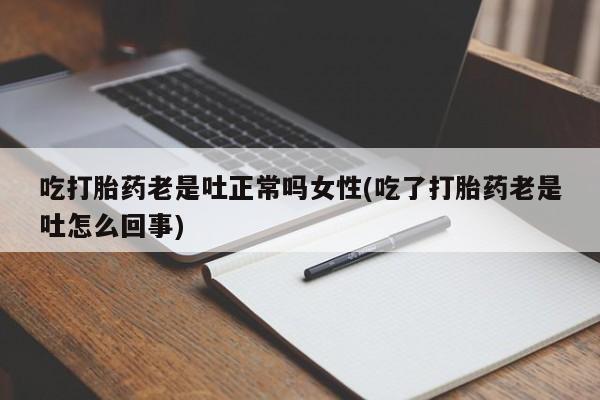 米非米索货到付款吃打胎药老是吐正常吗女性(吃了打胎药老是吐怎么回事)