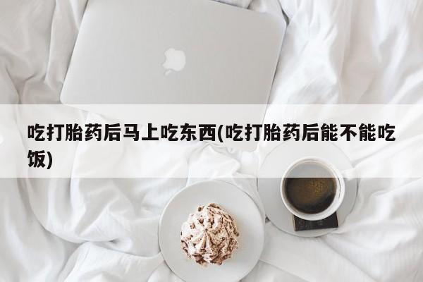 米非米索货到付款吃打胎药后马上吃东西(吃打胎药后能不能吃饭)