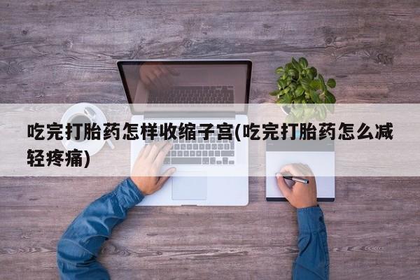 米非米索货到付款吃完打胎药怎样收缩子宫(吃完打胎药怎么减轻疼痛)