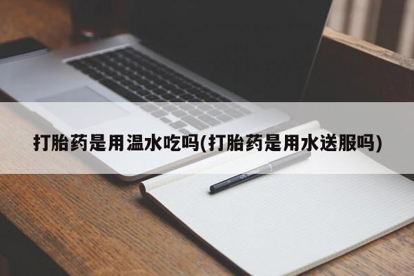 米非米索货到付款打胎药是用温水吃吗(打胎药是用水送服吗)