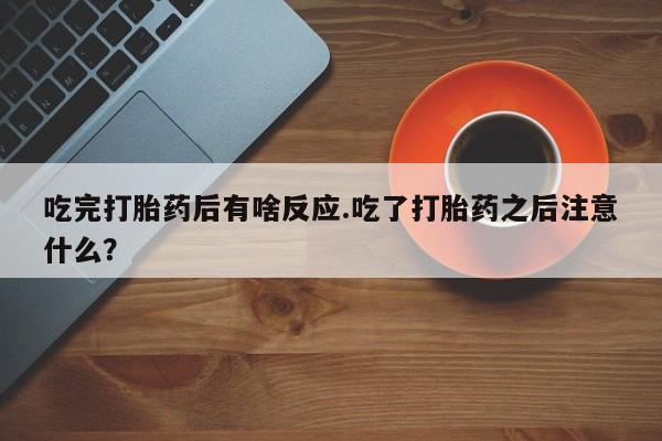 米非米索货到付款吃完打胎药后有啥反应.吃了打胎药之后注意什么？