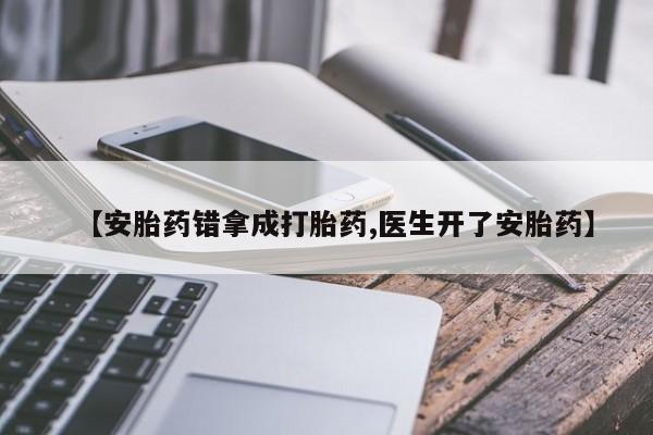米非米索货到付款【安胎药错拿成打胎药,医生开了安胎药】