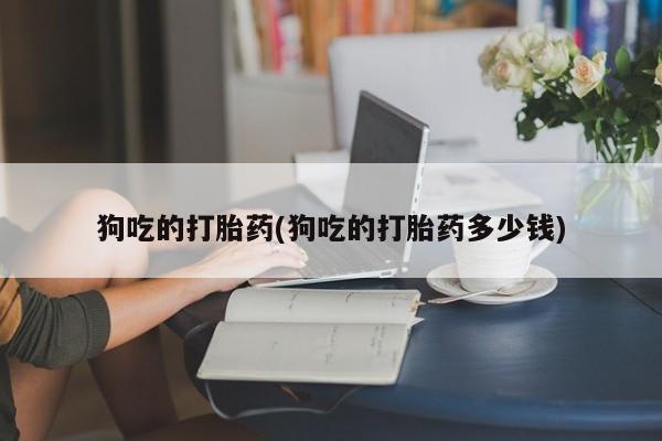 米非米索货到付款狗吃的打胎药(狗吃的打胎药多少钱)