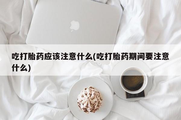 米非米索货到付款吃打胎药应该注意什么(吃打胎药期间要注意什么)