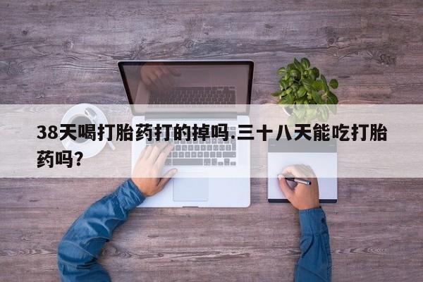 米非米索货到付款38天喝打胎药打的掉吗.三十八天能吃打胎药吗？