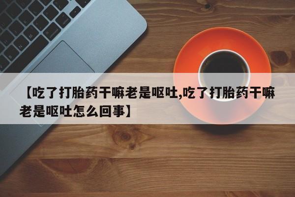 米非米索货到付款【吃了打胎药干嘛老是呕吐,吃了打胎药干嘛老是呕吐怎么回事】