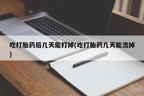 米非米索货到付款吃打胎药后几天能打掉(吃打胎药几天能流掉)