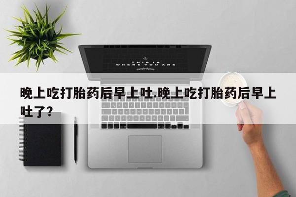 米非米索货到付款晚上吃打胎药后早上吐.晚上吃打胎药后早上吐了？