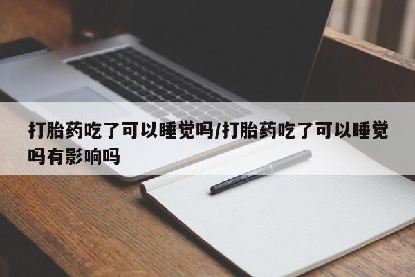米非米索货到付款打胎药吃了可以睡觉吗/打胎药吃了可以睡觉吗有影响吗