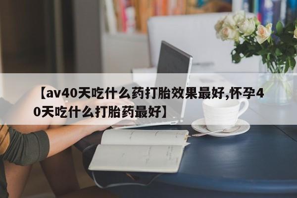 米非米索货到付款【av40天吃什么药打胎效果最好,怀孕40天吃什么打胎药最好】