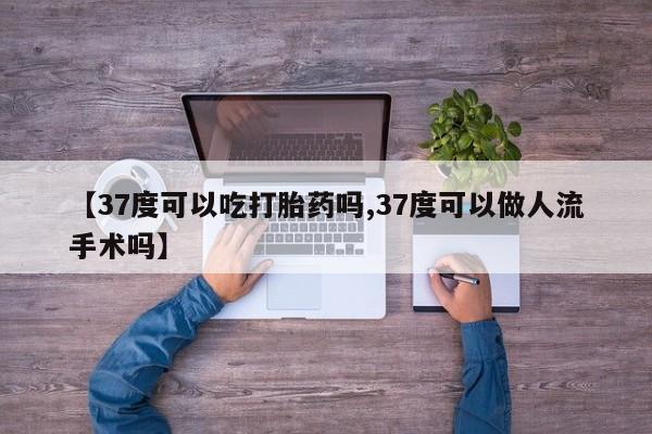 米非米索货到付款【37度可以吃打胎药吗,37度可以做人流手术吗】