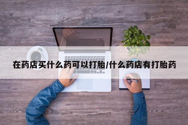 米非米索货到付款在药店买什么药可以打胎/什么药店有打胎药