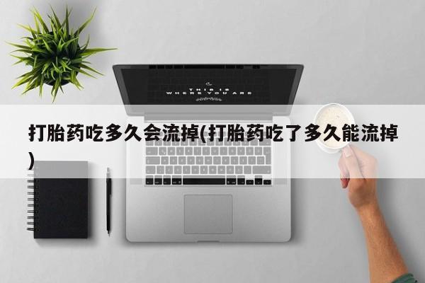 米非米索货到付款打胎药吃多久会流掉(打胎药吃了多久能流掉)