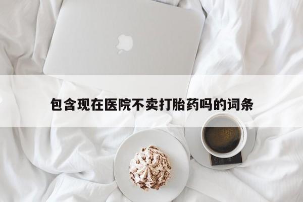 米非米索货到付款包含现在医院不卖打胎药吗的词条