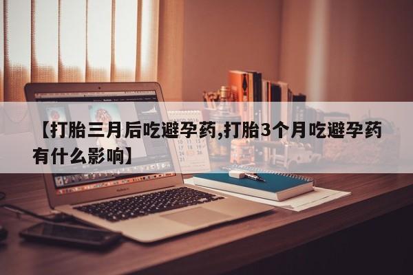 米非米索货到付款【打胎三月后吃避孕药,打胎3个月吃避孕药有什么影响】