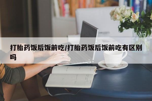 米非米索货到付款打胎药饭后饭前吃/打胎药饭后饭前吃有区别吗