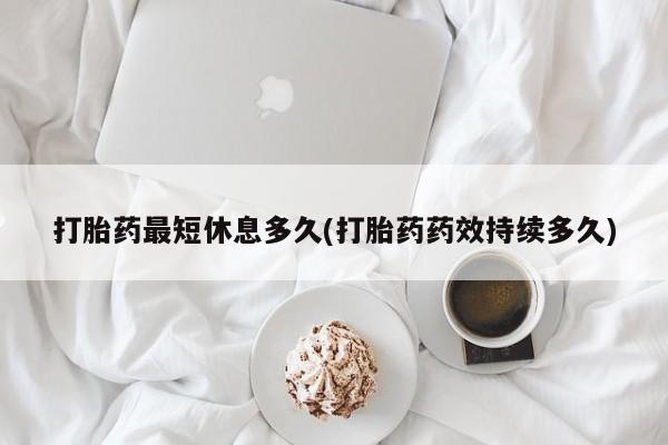 米非米索货到付款打胎药最短休息多久(打胎药药效持续多久)