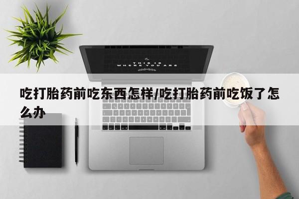 米非米索货到付款吃打胎药前吃东西怎样/吃打胎药前吃饭了怎么办