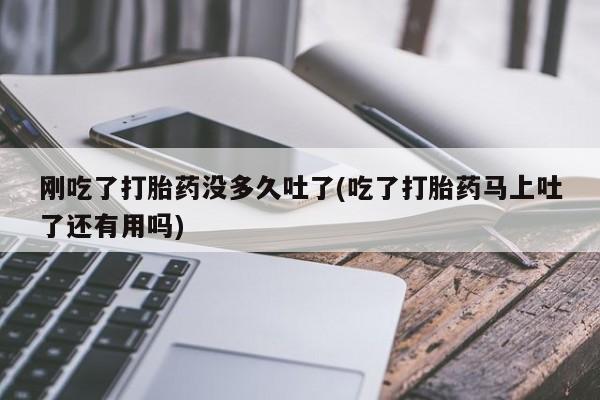 米非米索货到付款刚吃了打胎药没多久吐了(吃了打胎药马上吐了还有用吗)