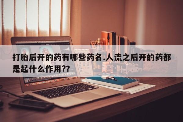 米非米索货到付款打胎后开的药有哪些药名.人流之后开的药都是起什么作用?？