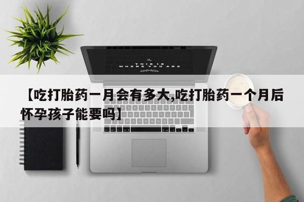 米非米索货到付款【吃打胎药一月会有多大,吃打胎药一个月后怀孕孩子能要吗】