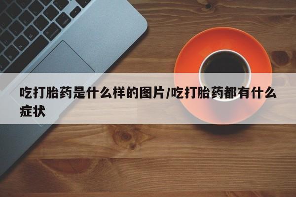 米非米索货到付款吃打胎药是什么样的图片/吃打胎药都有什么症状