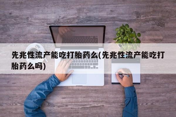 米非米索货到付款先兆性流产能吃打胎药么(先兆性流产能吃打胎药么吗)