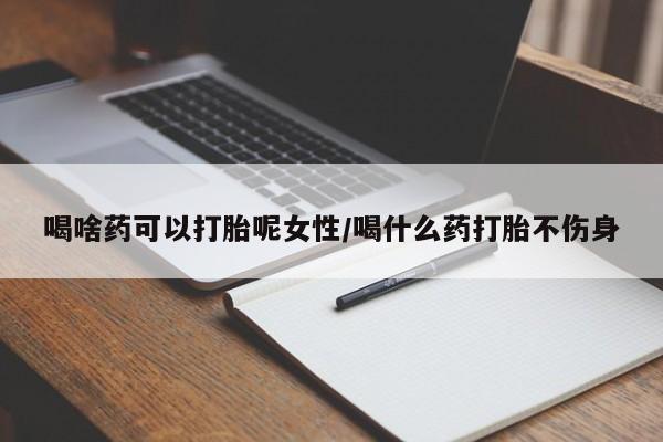 米非米索货到付款喝啥药可以打胎呢女性/喝什么药打胎不伤身