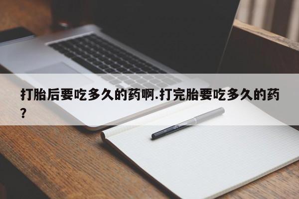米非米索货到付款打胎后要吃多久的药啊.打完胎要吃多久的药？