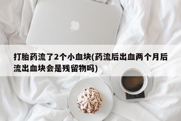 米非米索货到付款打胎药流了2个小血块(药流后出血两个月后流出血块会是残留物吗)