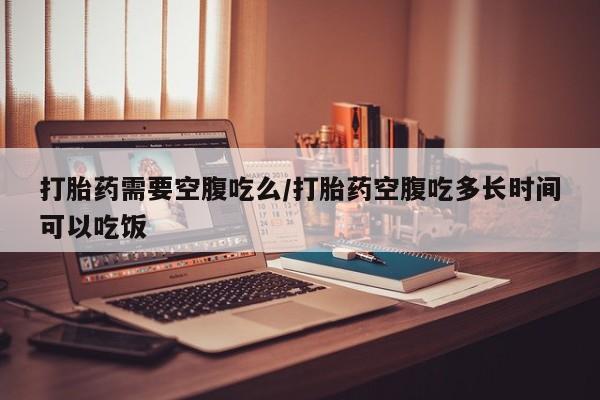 米非米索货到付款打胎药需要空腹吃么/打胎药空腹吃多长时间可以吃饭
