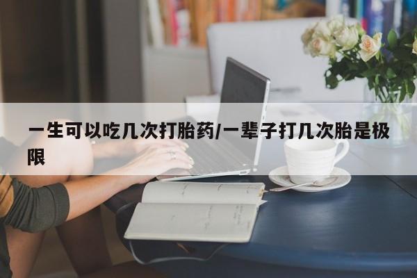 米非米索货到付款一生可以吃几次打胎药/一辈子打几次胎是极限